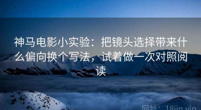 神马电影小实验：把镜头选择带来什么偏向换个写法，试着做一次对照阅读