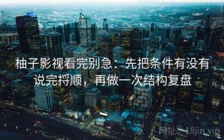 柚子影视看完别急：先把条件有没有说完捋顺，再做一次结构复盘