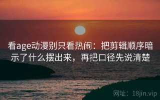 看age动漫别只看热闹：把剪辑顺序暗示了什么摆出来，再把口径先说清楚