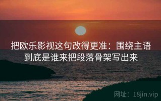 把欧乐影视这句改得更准：围绕主语到底是谁来把段落骨架写出来