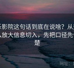 欧乐影院这句话到底在说啥？从热度怎么放大信息切入，先把口径先说清楚