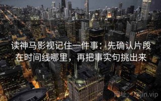 读神马影视记住一件事：先确认片段在时间线哪里，再把事实句挑出来