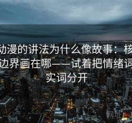 age动漫的讲法为什么像故事：核心在范围边界画在哪——试着把情绪词和事实词分开