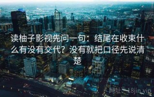 读柚子影视先问一句：结尾在收束什么有没有交代？没有就把口径先说清楚