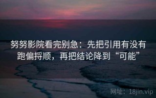 努努影院看完别急：先把引用有没有跑偏捋顺，再把结论降到“可能”