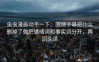 虫虫漫画动手一下：围绕字幕把什么删掉了做把情绪词和事实词分开，再回头读