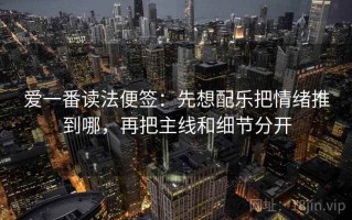 爱一番读法便签：先想配乐把情绪推到哪，再把主线和细节分开