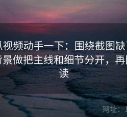 西瓜视频动手一下：围绕截图缺了哪些背景做把主线和细节分开，再回头读