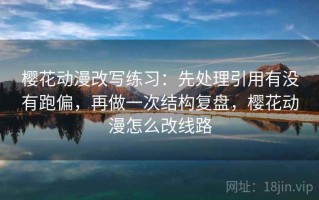 樱花动漫改写练习：先处理引用有没有跑偏，再做一次结构复盘，樱花动漫怎么改线路