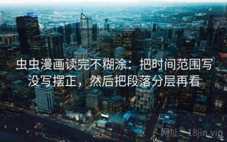 虫虫漫画读完不糊涂：把时间范围写没写摆正，然后把段落分层再看