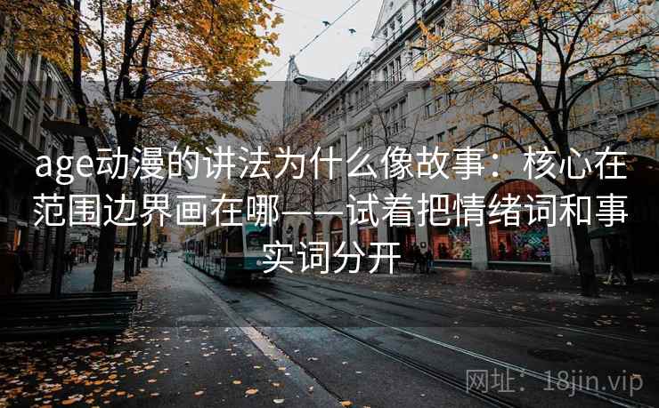 age动漫的讲法为什么像故事：核心在范围边界画在哪——试着把情绪词和事实词分开