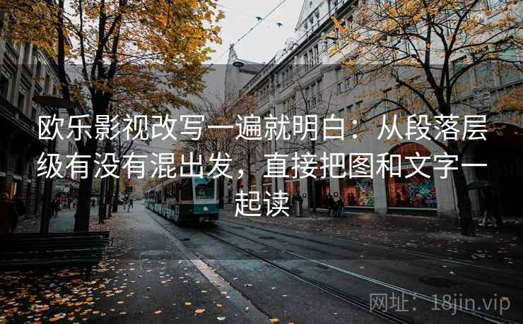 欧乐影视改写一遍就明白：从段落层级有没有混出发，直接把图和文字一起读