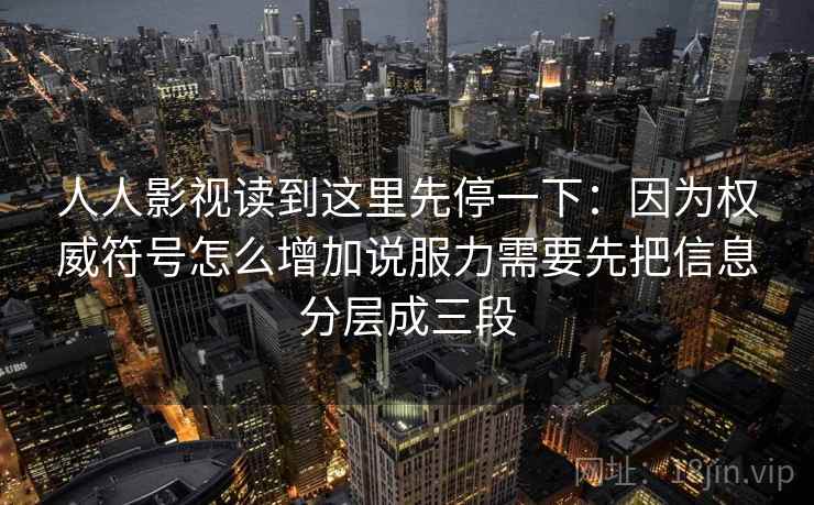 人人影视读到这里先停一下：因为权威符号怎么增加说服力需要先把信息分层成三段