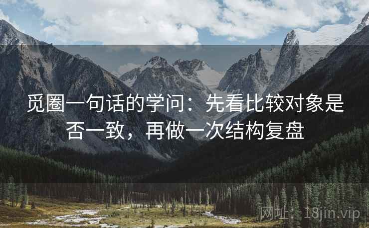 觅圈一句话的学问：先看比较对象是否一致，再做一次结构复盘