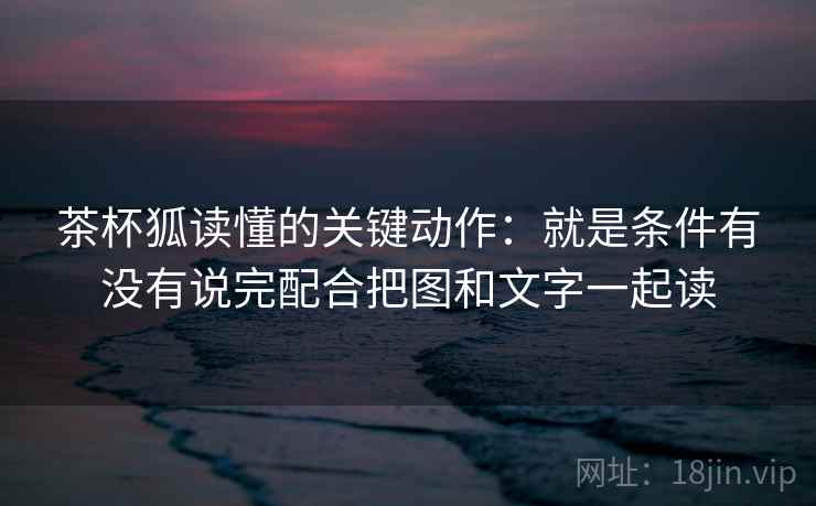 茶杯狐读懂的关键动作：就是条件有没有说完配合把图和文字一起读