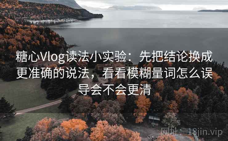 糖心Vlog读法小实验:先把结论换成更准确的说法,看看模糊量词怎么误导会不会更清 糖心Vlog读法小实验:先把结论换成更准确的说法,看看模糊量词怎么误导会不会更清