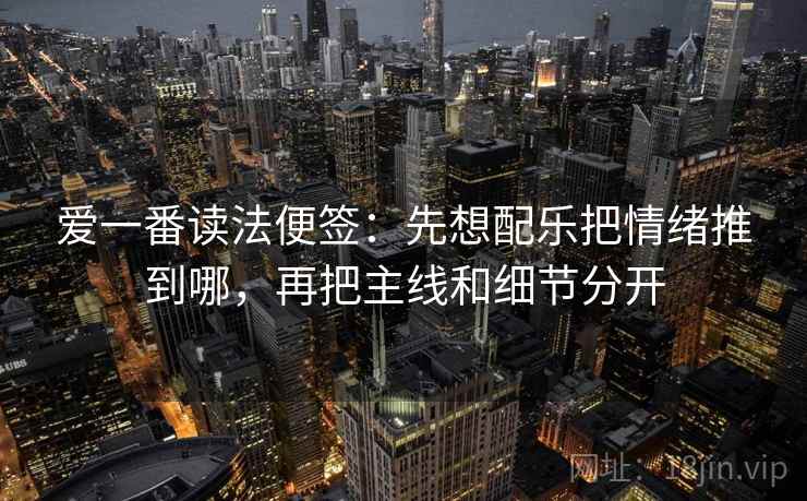 爱一番读法便签:先想配乐把情绪推到哪,再把主线和细节分开 爱一番读法便签:先想配乐把情绪推到哪,再把主线和细节分开