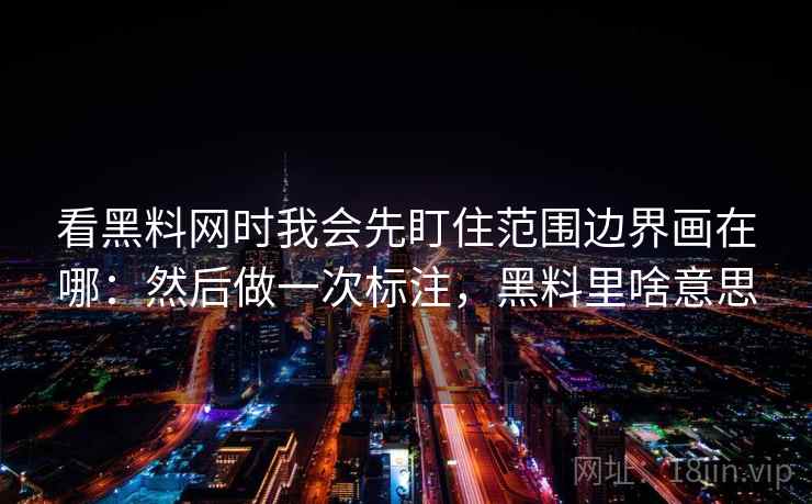 看黑料网时我会先盯住范围边界画在哪：然后做一次标注，黑料里啥意思