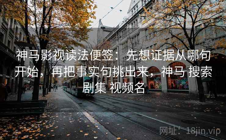 神马影视读法便签：先想证据从哪句开始，再把事实句挑出来，神马 搜索剧集 视频名