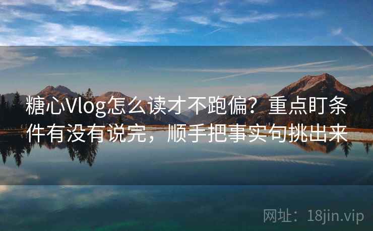 糖心Vlog怎么读才不跑偏？重点盯条件有没有说完，顺手把事实句挑出来