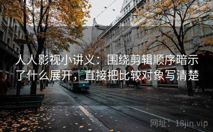 人人影视小讲义：围绕剪辑顺序暗示了什么展开，直接把比较对象写清楚