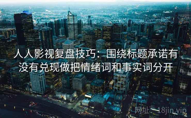 人人影视复盘技巧:围绕标题承诺有没有兑现做把情绪词和事实词分开 人人影视复盘技巧:围绕标题承诺有没有兑现做把情绪词和事实词分开