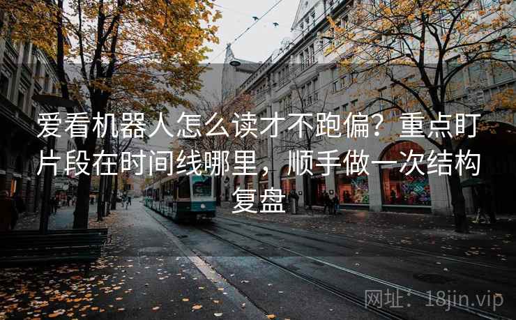 爱看机器人怎么读才不跑偏?重点盯片段在时间线哪里,顺手做一次结构复盘 爱看机器人怎么读才不跑偏?重点盯片段在时间线哪里,顺手做一次结构复盘
