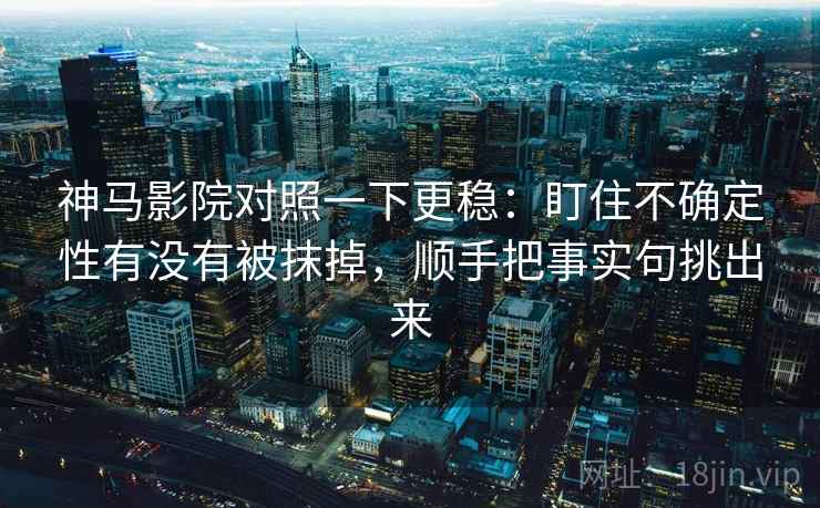 神马影院对照一下更稳：盯住不确定性有没有被抹掉，顺手把事实句挑出来