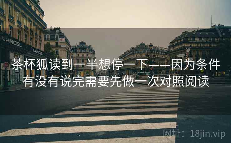 茶杯狐读到一半想停一下——因为条件有没有说完需要先做一次对照阅读 茶杯狐读到一半想停一下——因为条件有没有说完需要先做一次对照阅读