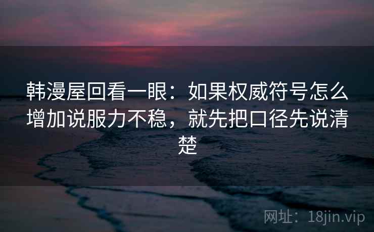韩漫屋回看一眼:如果权威符号怎么增加说服力不稳,就先把口径先说清楚 韩漫屋回看一眼:如果权威符号怎么增加说服力不稳,就先把口径先说清楚
