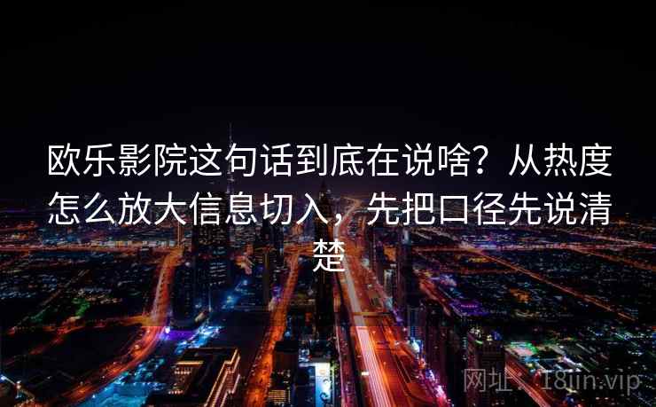 欧乐影院这句话到底在说啥？从热度怎么放大信息切入，先把口径先说清楚