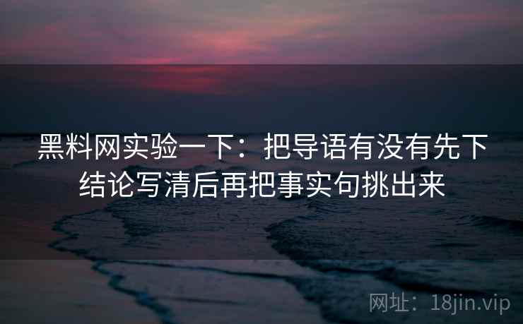黑料网实验一下:把导语有没有先下结论写清后再把事实句挑出来 黑料网实验一下:把导语有没有先下结论写清后再把事实句挑出来