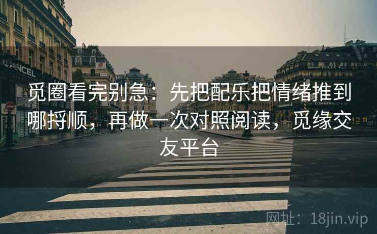 觅圈看完别急：先把配乐把情绪推到哪捋顺，再做一次对照阅读，觅缘交友平台