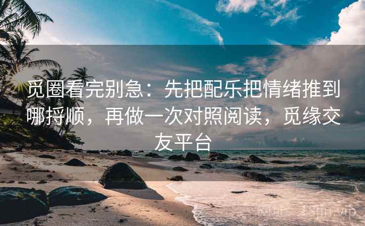 觅圈看完别急：先把配乐把情绪推到哪捋顺，再做一次对照阅读，觅缘交友平台