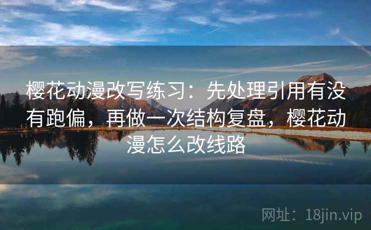 樱花动漫改写练习：先处理引用有没有跑偏，再做一次结构复盘，樱花动漫怎么改线路