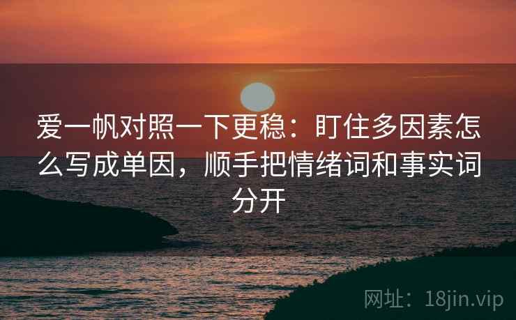爱一帆对照一下更稳：盯住多因素怎么写成单因，顺手把情绪词和事实词分开