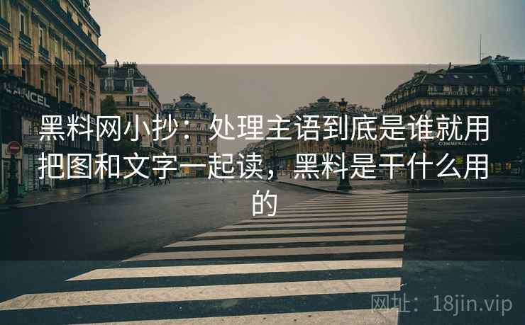 黑料网小抄：处理主语到底是谁就用把图和文字一起读，黑料是干什么用的