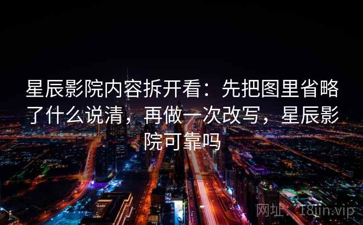 星辰影院内容拆开看：先把图里省略了什么说清，再做一次改写，星辰影院可靠吗